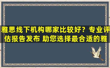 雅思线下机构哪家比较好？专业评估报告发布 助您选择最合适的雅思培训机构